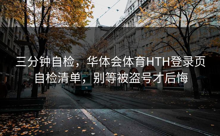 三分钟自检，华体会体育HTH登录页自检清单，别等被盗号才后悔