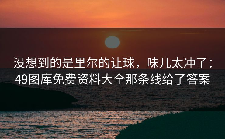 没想到的是里尔的让球，味儿太冲了：49图库免费资料大全那条线给了答案