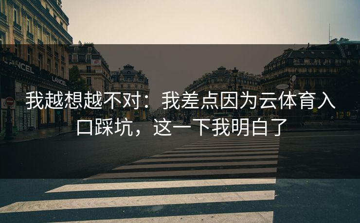 我越想越不对：我差点因为云体育入口踩坑，这一下我明白了