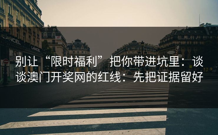 别让“限时福利”把你带进坑里：谈谈澳门开奖网的红线：先把证据留好