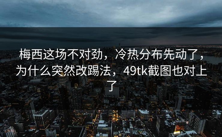 梅西这场不对劲，冷热分布先动了，为什么突然改踢法，49tk截图也对上了