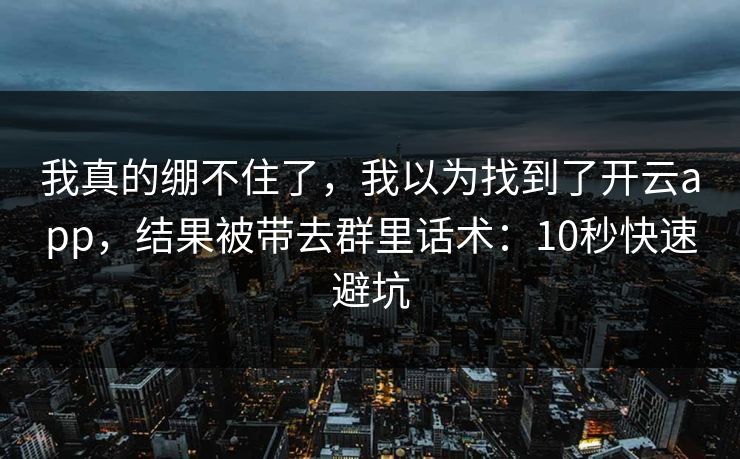 我真的绷不住了，我以为找到了开云app，结果被带去群里话术：10秒快速避坑