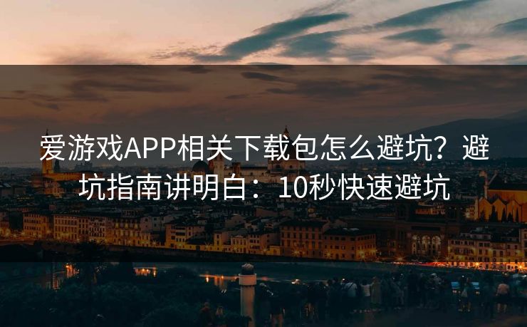爱游戏APP相关下载包怎么避坑？避坑指南讲明白：10秒快速避坑