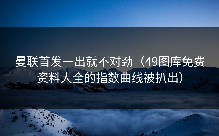 曼联首发一出就不对劲（49图库免费资料大全的指数曲线被扒出）