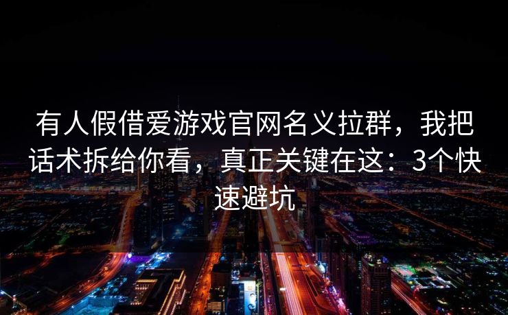 有人假借爱游戏官网名义拉群，我把话术拆给你看，真正关键在这：3个快速避坑