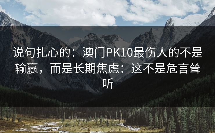 说句扎心的：澳门PK10最伤人的不是输赢，而是长期焦虑：这不是危言耸听