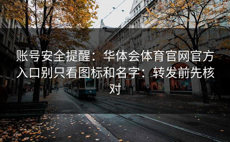 账号安全提醒：华体会体育官网官方入口别只看图标和名字：转发前先核对