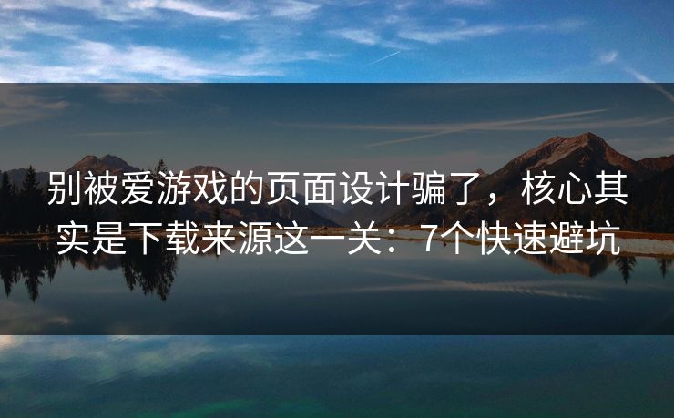 别被爱游戏的页面设计骗了，核心其实是下载来源这一关：7个快速避坑