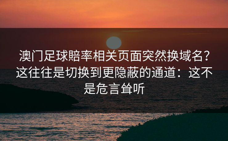 澳门足球賠率相关页面突然换域名？这往往是切换到更隐蔽的通道：这不是危言耸听