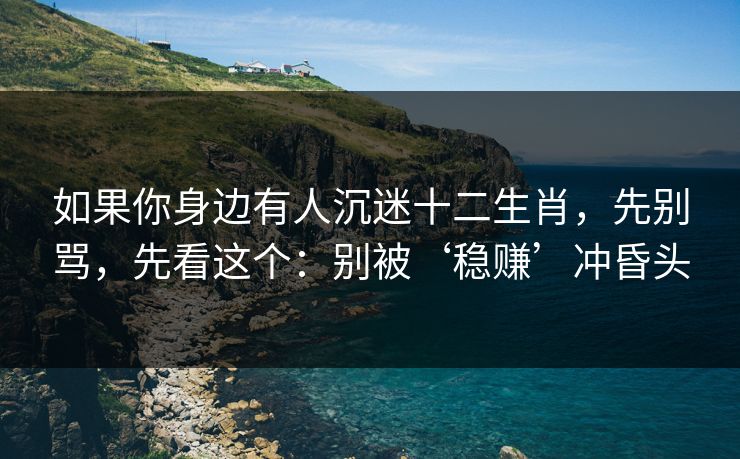 如果你身边有人沉迷十二生肖，先别骂，先看这个：别被‘稳赚’冲昏头