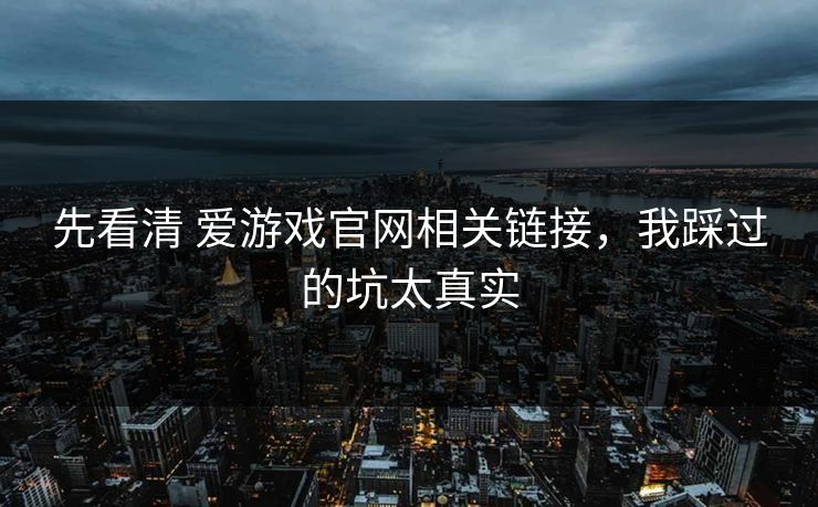 先看清 爱游戏官网相关链接，我踩过的坑太真实