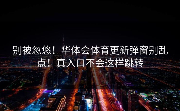 别被忽悠！华体会体育更新弹窗别乱点！真入口不会这样跳转