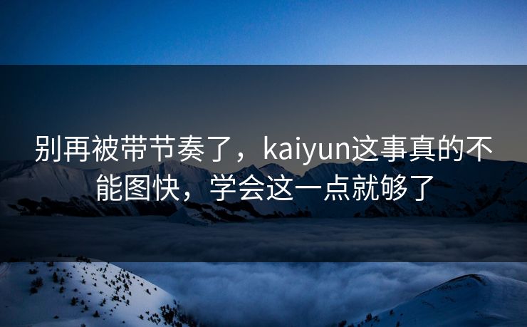 别再被带节奏了，kaiyun这事真的不能图快，学会这一点就够了