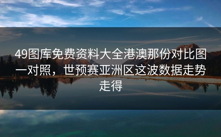 49图库免费资料大全港澳那份对比图一对照，世预赛亚洲区这波数据走势走得