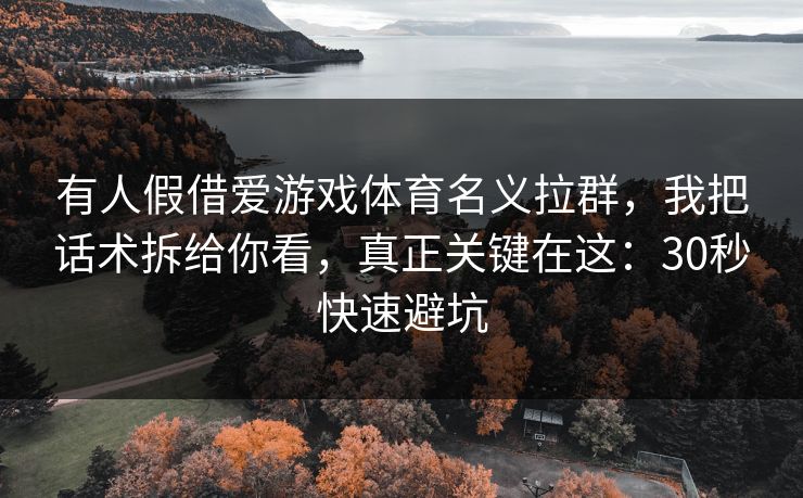 有人假借爱游戏体育名义拉群，我把话术拆给你看，真正关键在这：30秒快速避坑