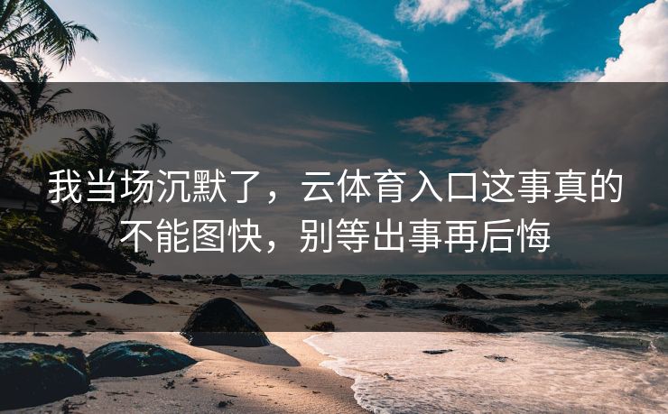 我当场沉默了，云体育入口这事真的不能图快，别等出事再后悔