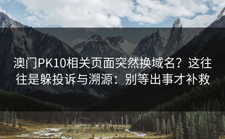 澳门PK10相关页面突然换域名?这往往是躲投诉与溯源:别等出事才补救 澳门PK10相关页面突然换域名?这往往是躲投诉与溯源:别等出事才补救