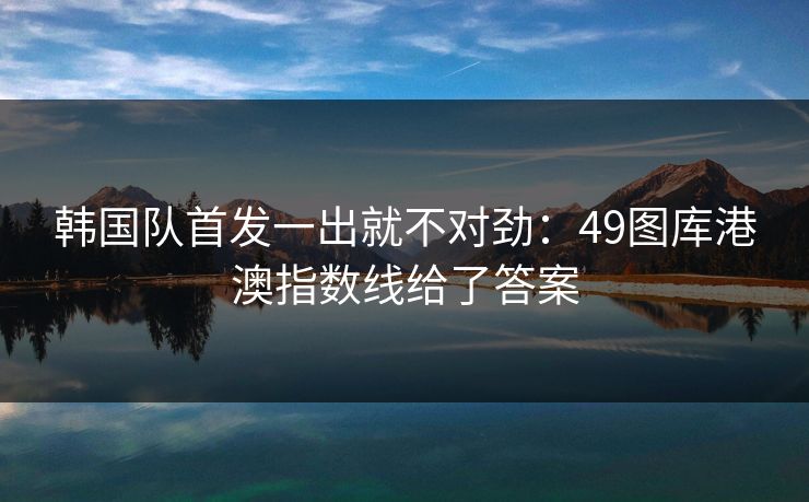 韩国队首发一出就不对劲:49图库港澳指数线给了答案 韩国队首发一出就不对劲:49图库港澳指数线给了答案